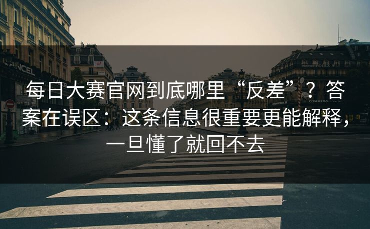 每日大赛官网到底哪里“反差”？答案在误区：这条信息很重要更能解释，一旦懂了就回不去