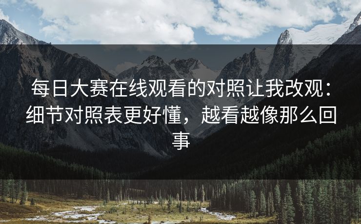 每日大赛在线观看的对照让我改观：细节对照表更好懂，越看越像那么回事