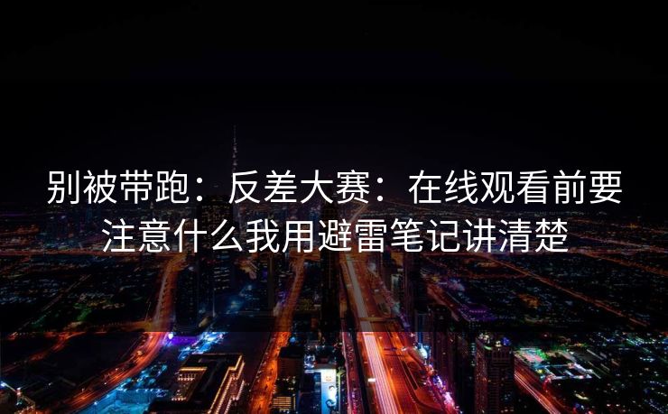 别被带跑：反差大赛：在线观看前要注意什么我用避雷笔记讲清楚