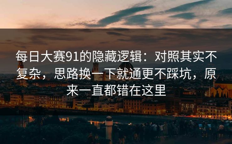 每日大赛91的隐藏逻辑：对照其实不复杂，思路换一下就通更不踩坑，原来一直都错在这里