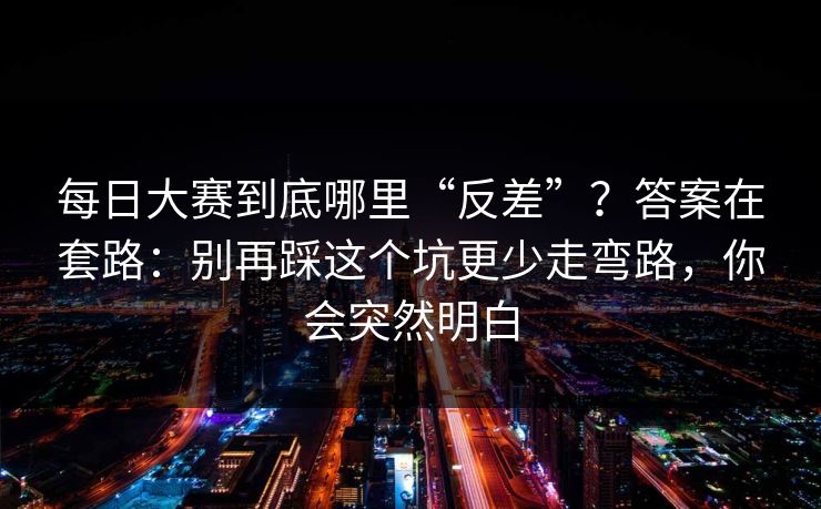每日大赛到底哪里“反差”？答案在套路：别再踩这个坑更少走弯路，你会突然明白