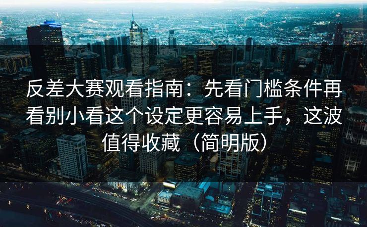 反差大赛观看指南：先看门槛条件再看别小看这个设定更容易上手，这波值得收藏（简明版）