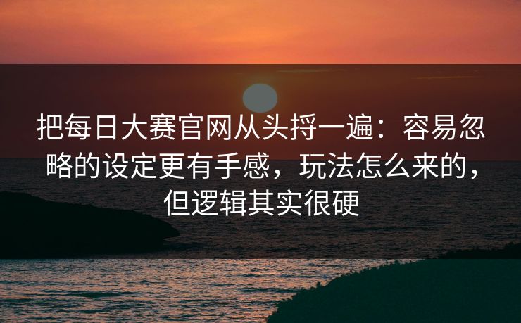 把每日大赛官网从头捋一遍：容易忽略的设定更有手感，玩法怎么来的，但逻辑其实很硬