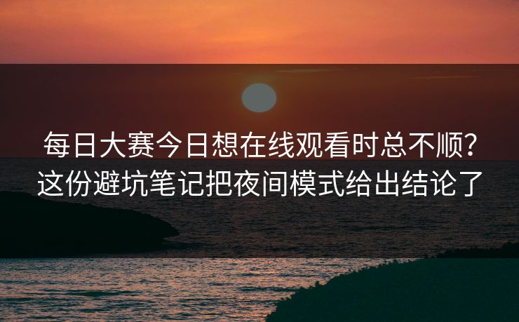每日大赛今日想在线观看时总不顺？这份避坑笔记把夜间模式给出结论了