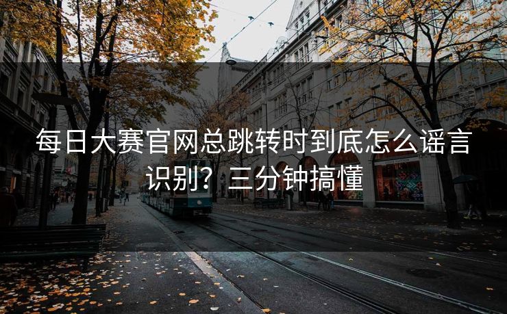 每日大赛官网总跳转时到底怎么谣言识别？三分钟搞懂