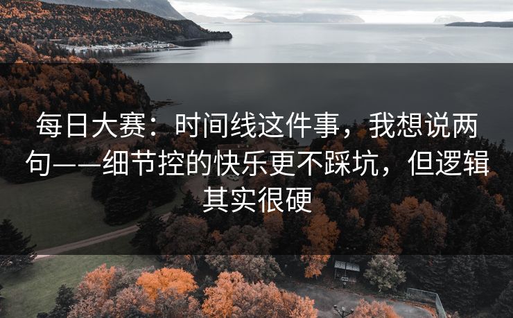 每日大赛：时间线这件事，我想说两句——细节控的快乐更不踩坑，但逻辑其实很硬