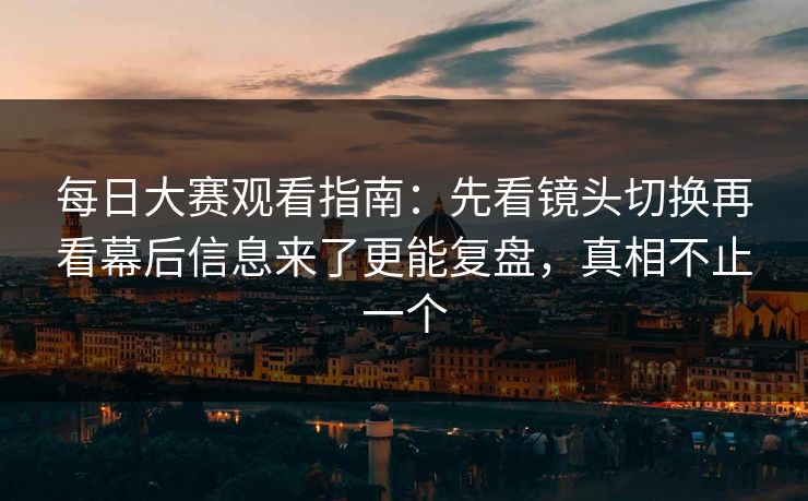 每日大赛观看指南：先看镜头切换再看幕后信息来了更能复盘，真相不止一个