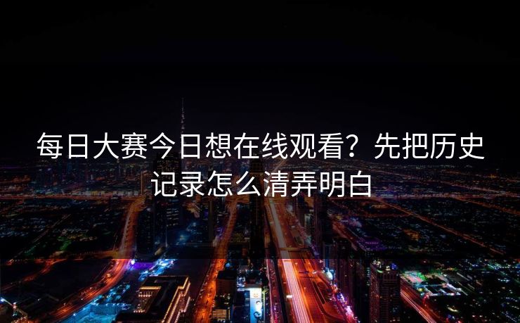 每日大赛今日想在线观看？先把历史记录怎么清弄明白