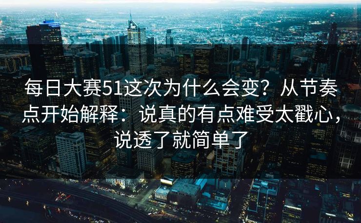 每日大赛51这次为什么会变？从节奏点开始解释：说真的有点难受太戳心，说透了就简单了