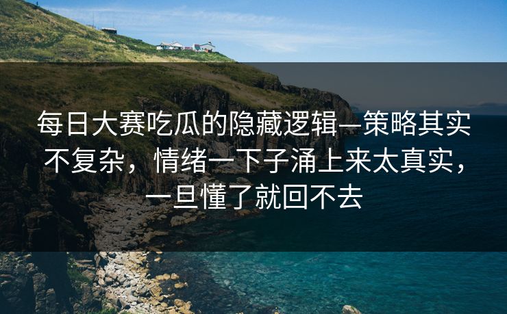 每日大赛吃瓜的隐藏逻辑—策略其实不复杂，情绪一下子涌上来太真实，一旦懂了就回不去