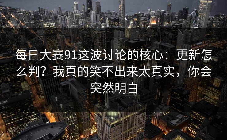 每日大赛91这波讨论的核心：更新怎么判？我真的笑不出来太真实，你会突然明白