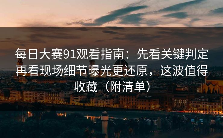 每日大赛91观看指南：先看关键判定再看现场细节曝光更还原，这波值得收藏（附清单）