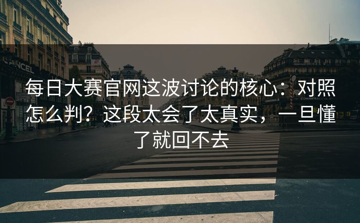 每日大赛官网这波讨论的核心：对照怎么判？这段太会了太真实，一旦懂了就回不去