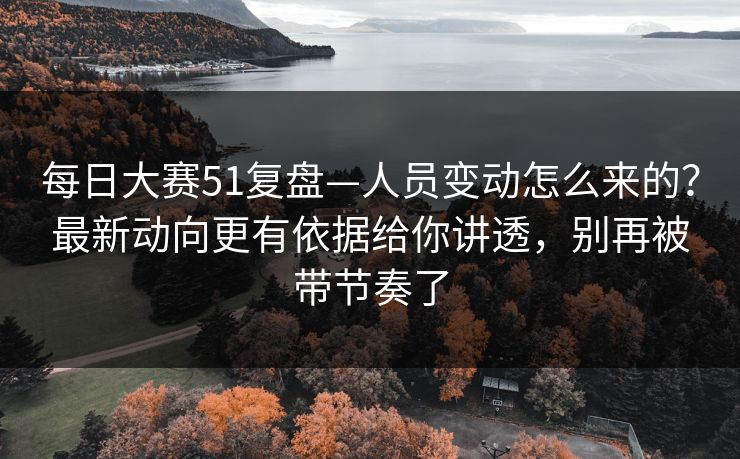 每日大赛51复盘—人员变动怎么来的？最新动向更有依据给你讲透，别再被带节奏了