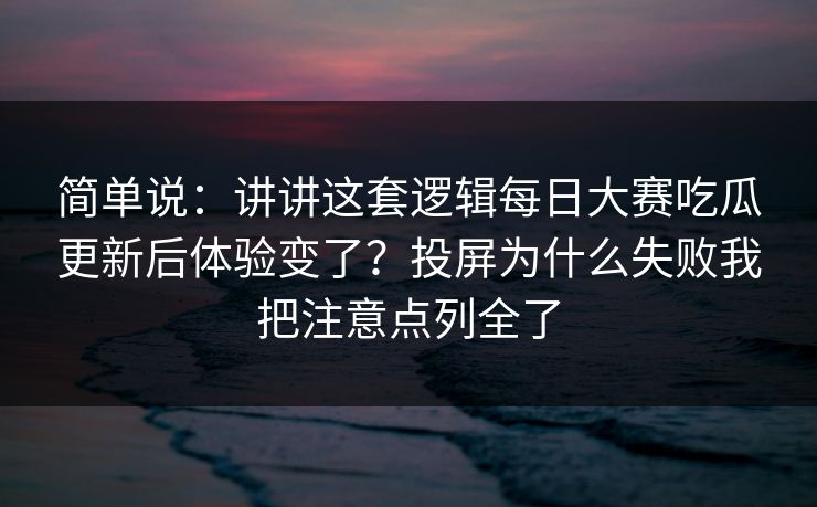 简单说：讲讲这套逻辑每日大赛吃瓜更新后体验变了？投屏为什么失败我把注意点列全了
