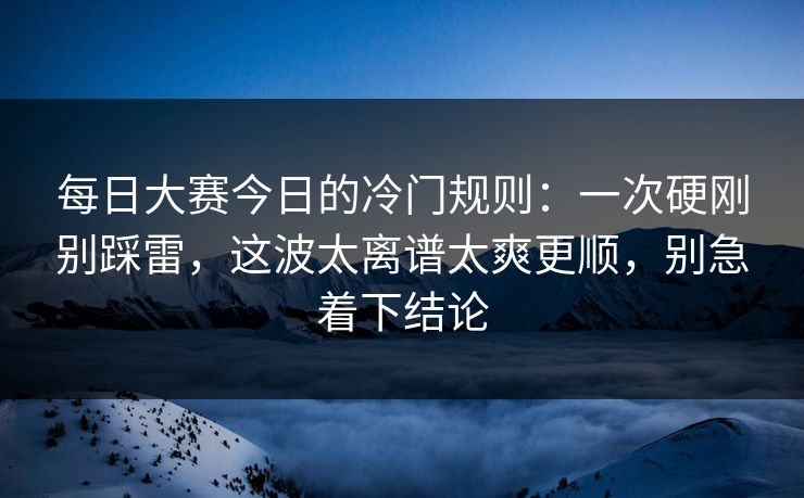 每日大赛今日的冷门规则：一次硬刚别踩雷，这波太离谱太爽更顺，别急着下结论