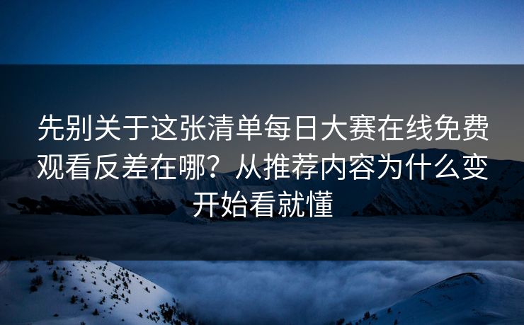 先别关于这张清单每日大赛在线免费观看反差在哪？从推荐内容为什么变开始看就懂