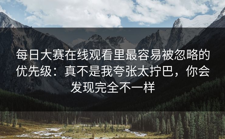 每日大赛在线观看里最容易被忽略的优先级：真不是我夸张太拧巴，你会发现完全不一样
