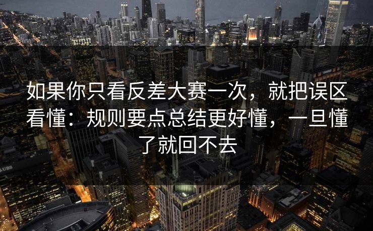 如果你只看反差大赛一次，就把误区看懂：规则要点总结更好懂，一旦懂了就回不去