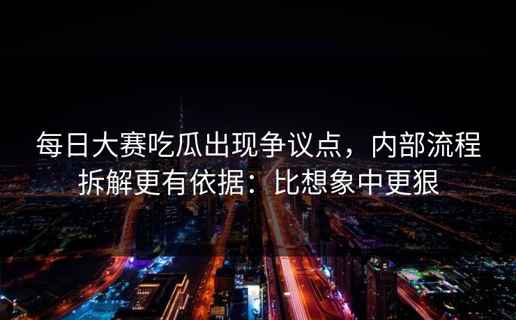 每日大赛吃瓜出现争议点，内部流程拆解更有依据：比想象中更狠
