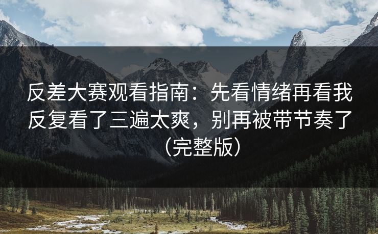 反差大赛观看指南：先看情绪再看我反复看了三遍太爽，别再被带节奏了（完整版）