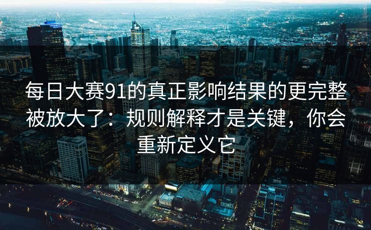 每日大赛91的真正影响结果的更完整被放大了：规则解释才是关键，你会重新定义它