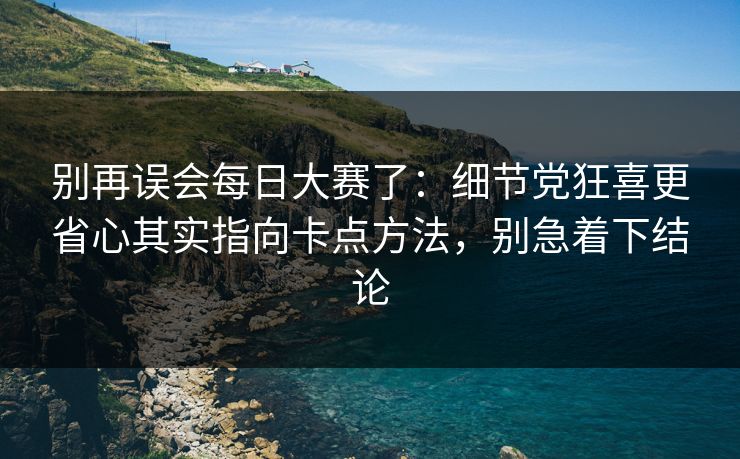 别再误会每日大赛了：细节党狂喜更省心其实指向卡点方法，别急着下结论
