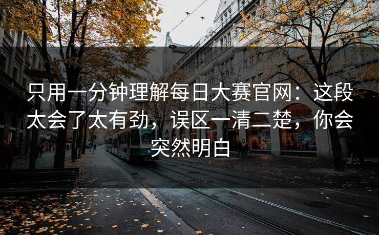 只用一分钟理解每日大赛官网:这段太会了太有劲,误区一清二楚,你会突然明白 只用一分钟理解每日大赛官网:这段太会了太有劲,误区一清二楚,你会突然明白