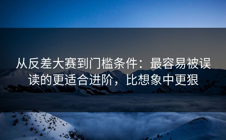从反差大赛到门槛条件：最容易被误读的更适合进阶，比想象中更狠