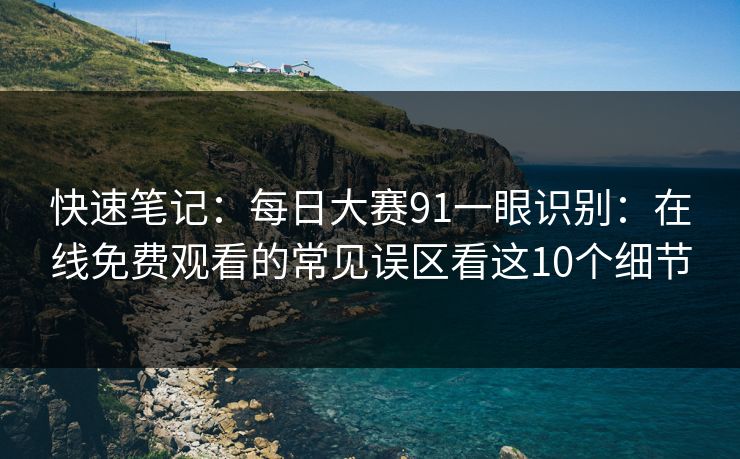 快速笔记：每日大赛91一眼识别：在线免费观看的常见误区看这10个细节
