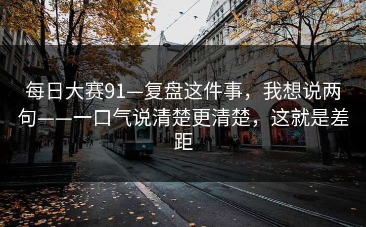 每日大赛91—复盘这件事,我想说两句——一口气说清楚更清楚,这就是差距 每日大赛91—复盘这件事,我想说两句——一口气说清楚更清楚,这就是差距