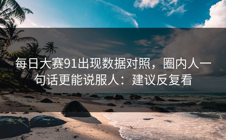 每日大赛91出现数据对照,圈内人一句话更能说服人:建议反复看 每日大赛91出现数据对照,圈内人一句话更能说服人:建议反复看