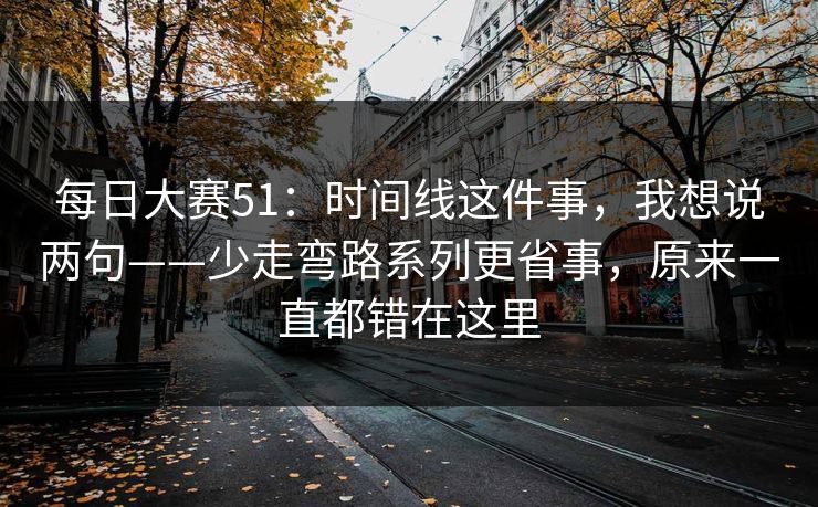 每日大赛51：时间线这件事，我想说两句——少走弯路系列更省事，原来一直都错在这里
