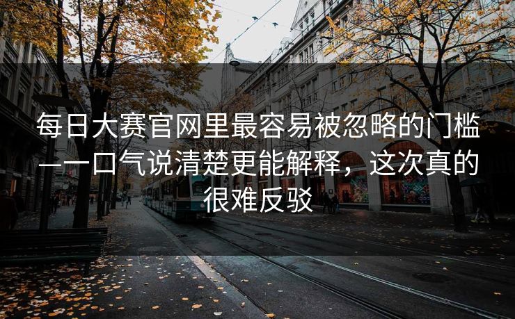 每日大赛官网里最容易被忽略的门槛—一口气说清楚更能解释，这次真的很难反驳