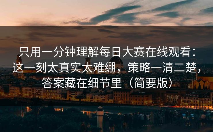 只用一分钟理解每日大赛在线观看：这一刻太真实太难绷，策略一清二楚，答案藏在细节里（简要版）