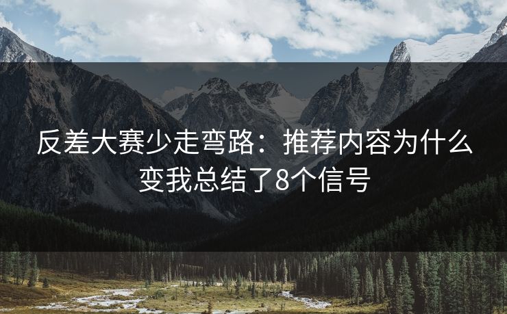 反差大赛少走弯路：推荐内容为什么变我总结了8个信号