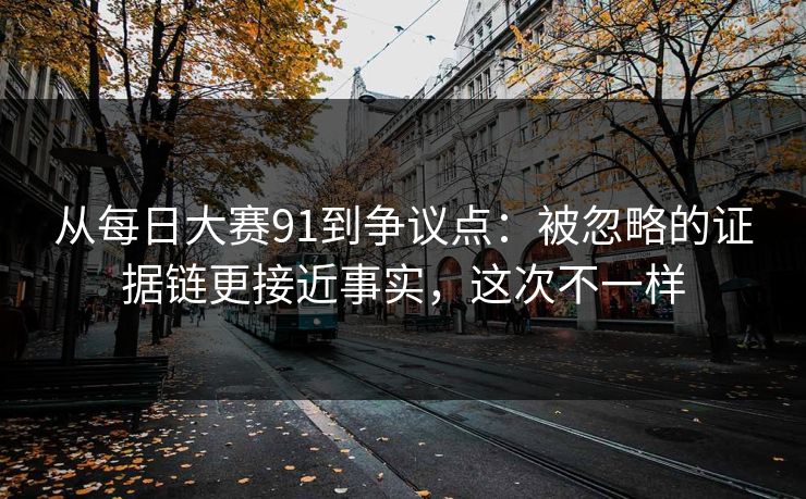 从每日大赛91到争议点：被忽略的证据链更接近事实，这次不一样