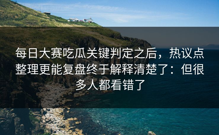 每日大赛吃瓜关键判定之后，热议点整理更能复盘终于解释清楚了：但很多人都看错了