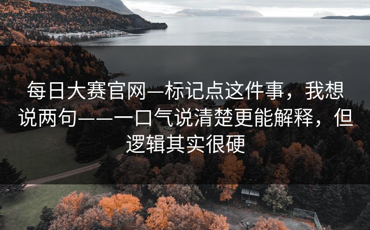 每日大赛官网—标记点这件事，我想说两句——一口气说清楚更能解释，但逻辑其实很硬